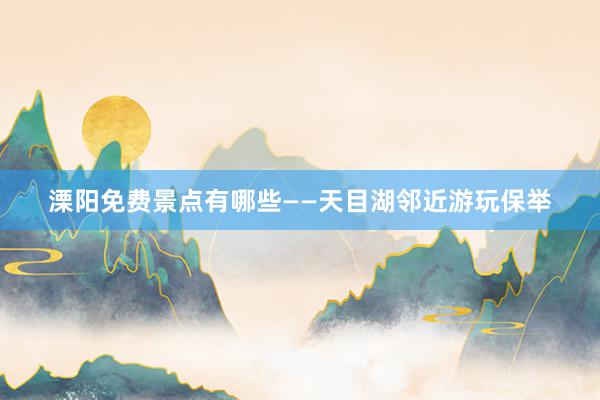 溧阳免费景点有哪些——天目湖邻近游玩保举