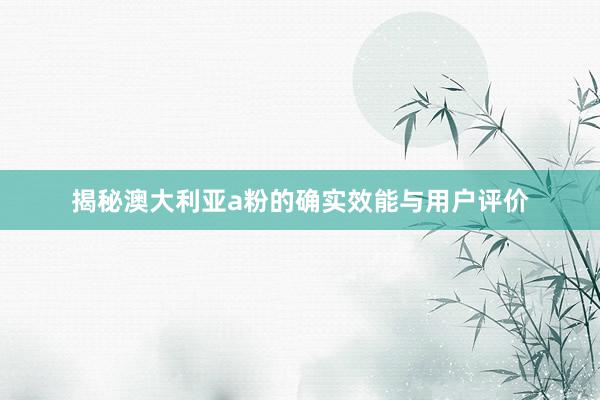 揭秘澳大利亚a粉的确实效能与用户评价