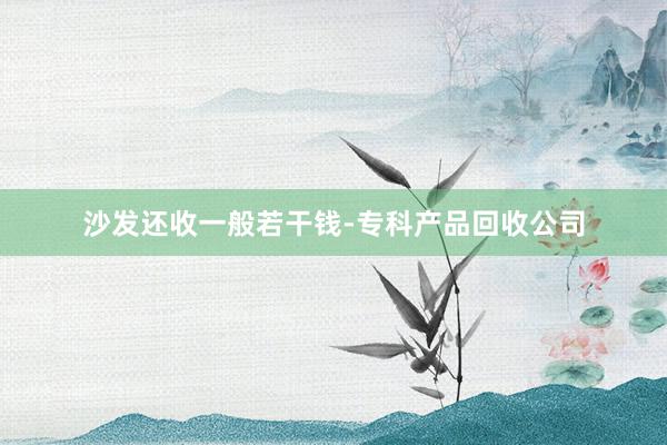 沙发还收一般若干钱-专科产品回收公司
