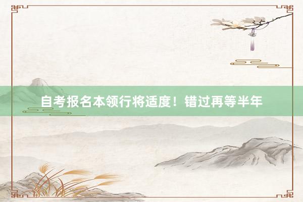 自考报名本领行将适度！错过再等半年