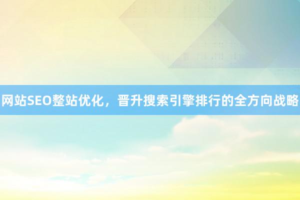 网站SEO整站优化，晋升搜索引擎排行的全方向战略