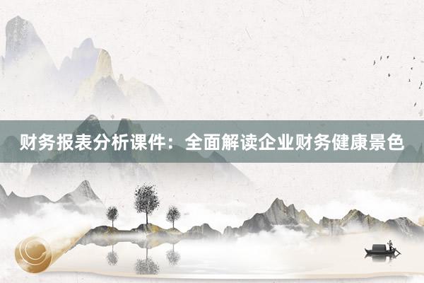 财务报表分析课件：全面解读企业财务健康景色