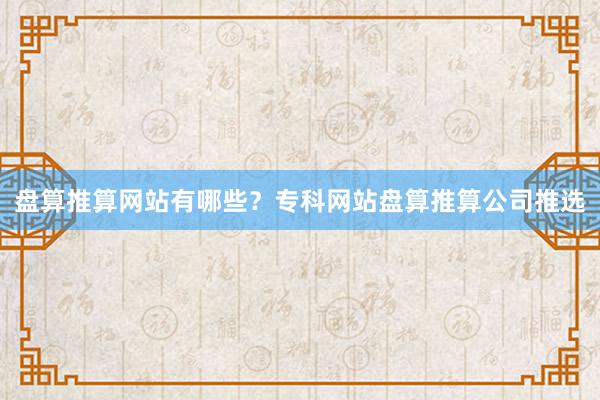 盘算推算网站有哪些？专科网站盘算推算公司推选