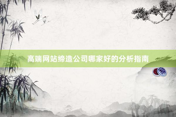 高端网站缔造公司哪家好的分析指南